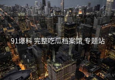 91爆料 完整吃瓜档案馆 专题站
