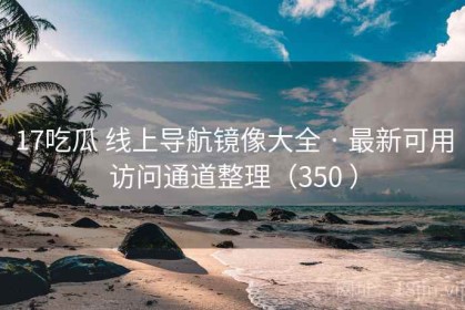 17吃瓜 线上导航镜像大全 · 最新可用访问通道整理（350 ）