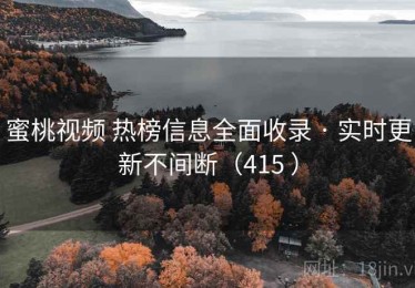 蜜桃视频 热榜信息全面收录 · 实时更新不间断（415 ）