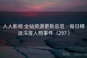 人人影视 全站资源更新总览 · 每日精选深度人物事件（297 ）