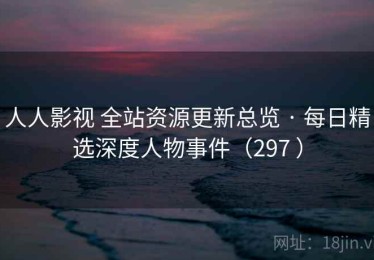 人人影视 全站资源更新总览 · 每日精选深度人物事件（297 ）