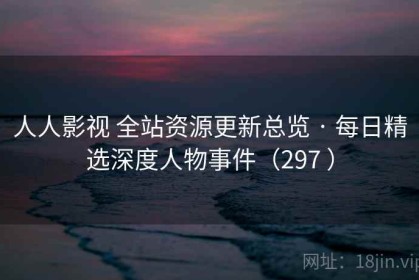 人人影视 全站资源更新总览 · 每日精选深度人物事件（297 ）