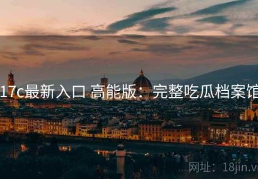 17c最新入口 高能版：完整吃瓜档案馆