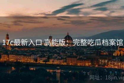 17c最新入口 高能版：完整吃瓜档案馆