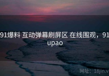 91爆料 互动弹幕刷屏区 在线围观，91upao