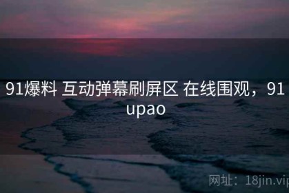 91爆料 互动弹幕刷屏区 在线围观，91upao