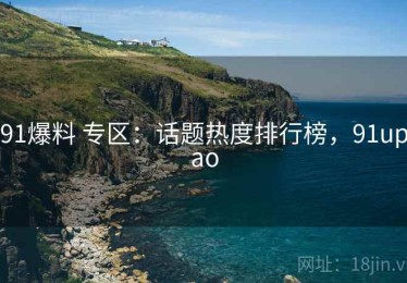 91爆料 专区：话题热度排行榜，91upao