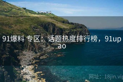 91爆料 专区：话题热度排行榜，91upao