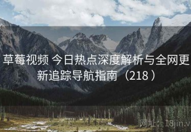 草莓视频 今日热点深度解析与全网更新追踪导航指南（218 ）
