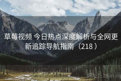 草莓视频 今日热点深度解析与全网更新追踪导航指南（218 ）