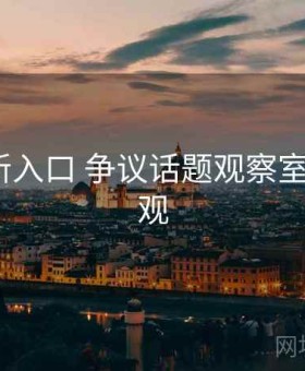 17c最新入口 争议话题观察室 在线围观