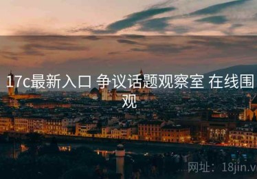 17c最新入口 争议话题观察室 在线围观