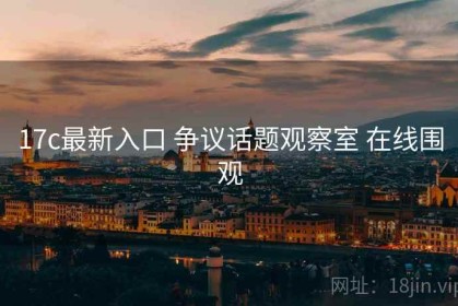17c最新入口 争议话题观察室 在线围观