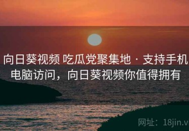 向日葵视频 吃瓜党聚集地 · 支持手机电脑访问，向日葵视频你值得拥有