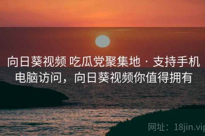 向日葵视频 吃瓜党聚集地 · 支持手机电脑访问，向日葵视频你值得拥有