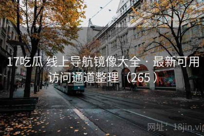 17吃瓜 线上导航镜像大全 · 最新可用访问通道整理（265 ）