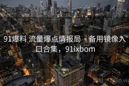 91爆料 流量爆点情报局 · 备用镜像入口合集，91ixbom