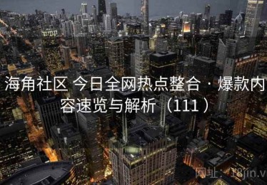 海角社区 今日全网热点整合 · 爆款内容速览与解析（111 ）