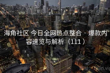 海角社区 今日全网热点整合 · 爆款内容速览与解析（111 ）