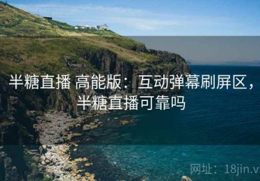 半糖直播 高能版：互动弹幕刷屏区，半糖直播可靠吗