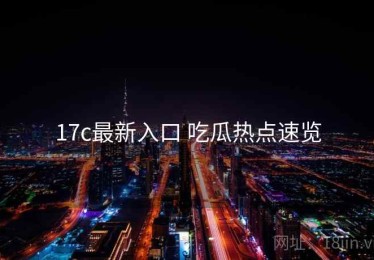 17c最新入口 吃瓜热点速览