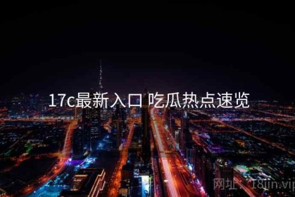 17c最新入口 吃瓜热点速览