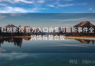 红桃影视 官方入口合集与最新事件全网情报整合版