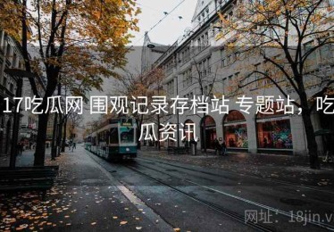 17吃瓜网 围观记录存档站 专题站，吃瓜资讯