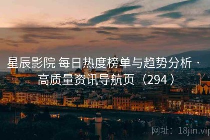 星辰影院 每日热度榜单与趋势分析 · 高质量资讯导航页（294 ）