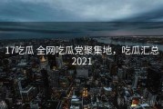 17吃瓜 全网吃瓜党聚集地，吃瓜汇总2021