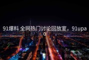 91爆料 全网热门讨论回放室，91upao