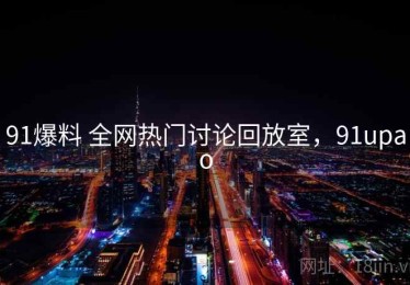 91爆料 全网热门讨论回放室，91upao