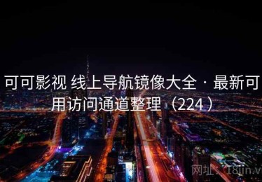 可可影视 线上导航镜像大全 · 最新可用访问通道整理（224 ）