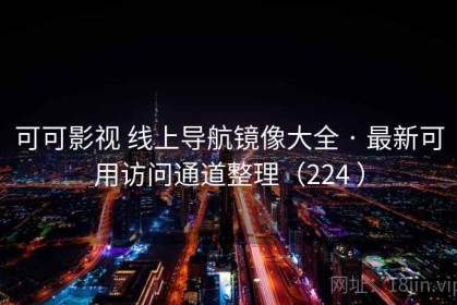 可可影视 线上导航镜像大全 · 最新可用访问通道整理（224 ）