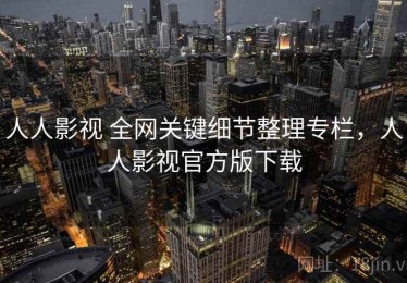 人人影视 全网关键细节整理专栏，人人影视官方版下载