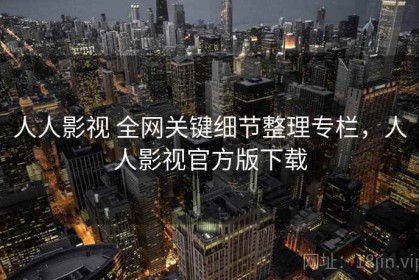 人人影视 全网关键细节整理专栏，人人影视官方版下载