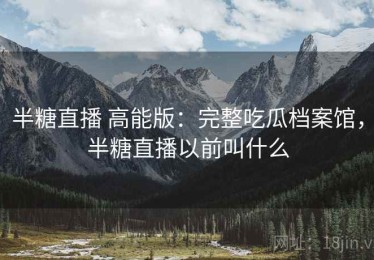 半糖直播 高能版：完整吃瓜档案馆，半糖直播以前叫什么