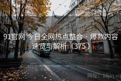 91官网 今日全网热点整合 · 爆款内容速览与解析（375 ）