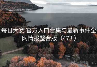 每日大赛 官方入口合集与最新事件全网情报整合版（473 ）