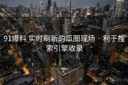 91爆料 实时刷新的瓜圈现场 · 利于搜索引擎收录