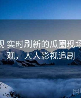 人人影视 实时刷新的瓜圈现场 在线围观，人人影视追剧