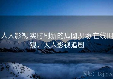 人人影视 实时刷新的瓜圈现场 在线围观，人人影视追剧