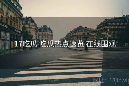 17吃瓜 吃瓜热点速览 在线围观