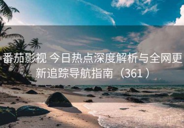 番茄影视 今日热点深度解析与全网更新追踪导航指南（361 ）