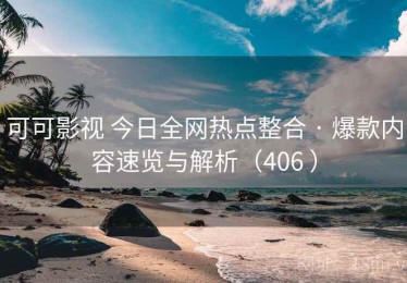 可可影视 今日全网热点整合 · 爆款内容速览与解析（406 ）