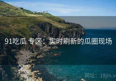 91吃瓜 专区：实时刷新的瓜圈现场
