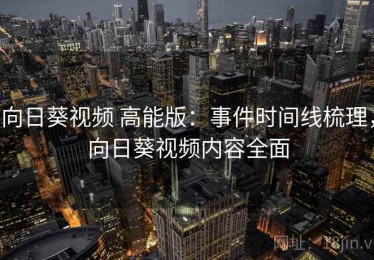向日葵视频 高能版：事件时间线梳理，向日葵视频内容全面