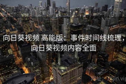 向日葵视频 高能版：事件时间线梳理，向日葵视频内容全面
