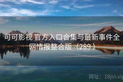 可可影视 官方入口合集与最新事件全网情报整合版（289 ）