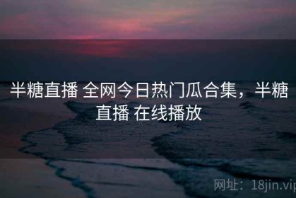 半糖直播 全网今日热门瓜合集，半糖直播 在线播放